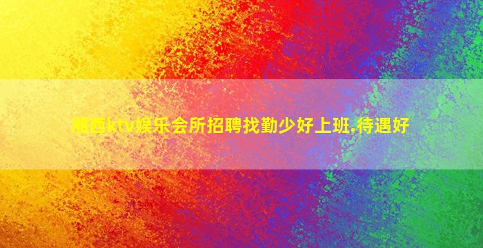 湘西ktv娱乐会所招聘找勤少好上班.待遇好